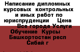 Написание дипломных, курсовых, контрольных и иных работ по юриспруденции  › Цена ­ 500 - Все города Услуги » Обучение. Курсы   . Башкортостан респ.,Сибай г.